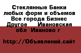 Стеклянные Банки любых форм и объемов - Все города Бизнес » Другое   . Ивановская обл.,Иваново г.
